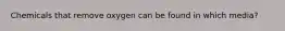 Chemicals that remove oxygen can be found in which media?