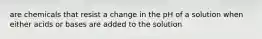 are chemicals that resist a change in the pH of a solution when either acids or bases are added to the solution