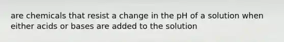 are chemicals that resist a change in the pH of a solution when either acids or bases are added to the solution