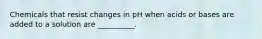 Chemicals that resist changes in pH when acids or bases are added to a solution are __________.