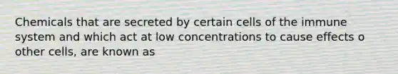 Chemicals that are secreted by certain cells of the immune system and which act at low concentrations to cause effects o other cells, are known as