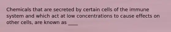 Chemicals that are secreted by certain cells of the immune system and which act at low concentrations to cause effects on other cells, are known as ____