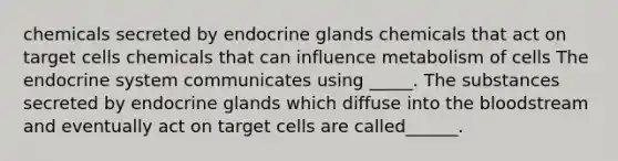 chemicals secreted by endocrine glands chemicals that act on target cells chemicals that can influence metabolism of cells The endocrine system communicates using _____. The substances secreted by endocrine glands which diffuse into the bloodstream and eventually act on target cells are called______.