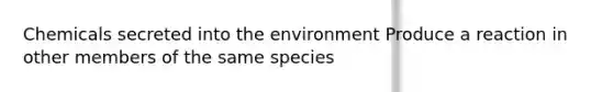 Chemicals secreted into the environment​ Produce a reaction in other members of the same species