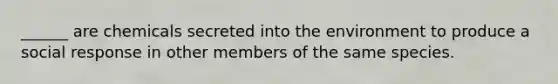 ______ are chemicals secreted into the environment to produce a social response in other members of the same species.