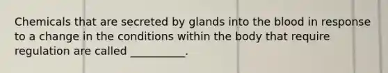 Chemicals that are secreted by glands into the blood in response to a change in the conditions within the body that require regulation are called __________.
