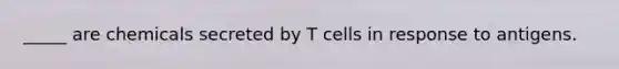 _____ are chemicals secreted by T cells in response to antigens.