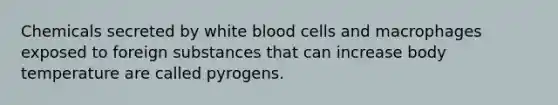 Chemicals secreted by white blood cells and macrophages exposed to foreign substances that can increase body temperature are called pyrogens.