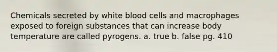 Chemicals secreted by white blood cells and macrophages exposed to foreign substances that can increase body temperature are called pyrogens. a. true b. false pg. 410