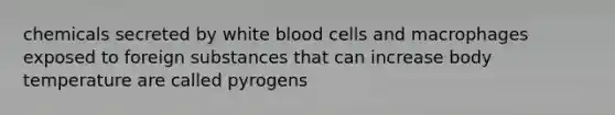 chemicals secreted by white blood cells and macrophages exposed to foreign substances that can increase body temperature are called pyrogens