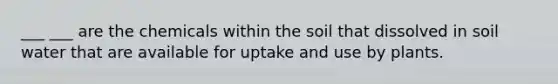 ___ ___ are the chemicals within the soil that dissolved in soil water that are available for uptake and use by plants.