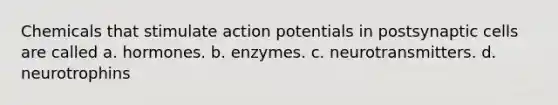 Chemicals that stimulate action potentials in postsynaptic cells are called a. hormones. b. enzymes. c. neurotransmitters. d. neurotrophins