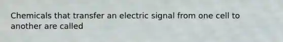 Chemicals that transfer an electric signal from one cell to another are called