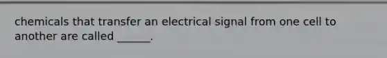 chemicals that transfer an electrical signal from one cell to another are called ______.