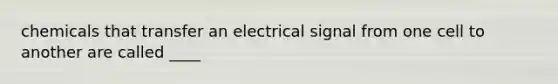 chemicals that transfer an electrical signal from one cell to another are called ____