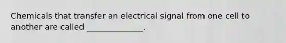 Chemicals that transfer an electrical signal from one cell to another are called ______________.