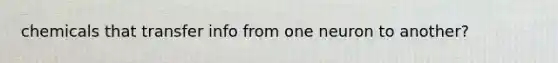 chemicals that transfer info from one neuron to another?