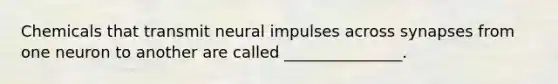 Chemicals that transmit neural impulses across synapses from one neuron to another are called _______________.