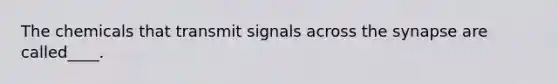 The chemicals that transmit signals across the synapse are called____.