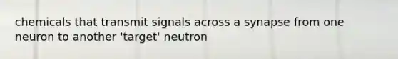 chemicals that transmit signals across a synapse from one neuron to another 'target' neutron