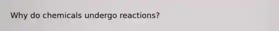 Why do chemicals undergo reactions?