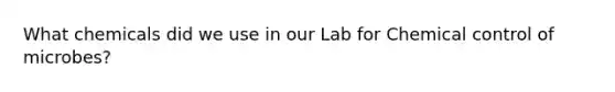 What chemicals did we use in our Lab for Chemical control of microbes?