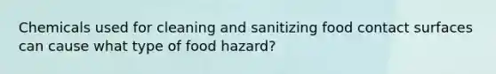 Chemicals used for cleaning and sanitizing food contact surfaces can cause what type of food hazard?