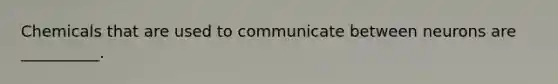Chemicals that are used to communicate between neurons are __________.