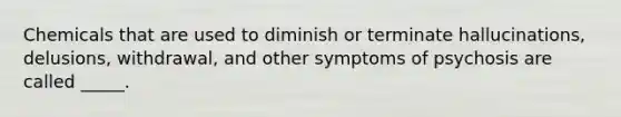 Chemicals that are used to diminish or terminate hallucinations, delusions, withdrawal, and other symptoms of psychosis are called _____.