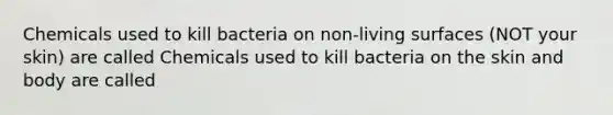 Chemicals used to kill bacteria on non-living surfaces (NOT your skin) are called Chemicals used to kill bacteria on the skin and body are called