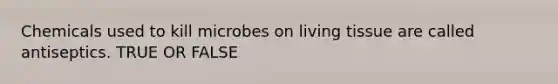 Chemicals used to kill microbes on living tissue are called antiseptics. TRUE OR FALSE