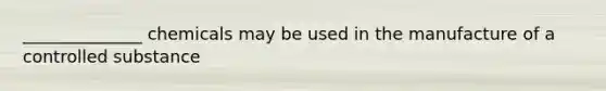 ______________ chemicals may be used in the manufacture of a controlled substance