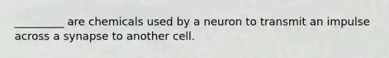 _________ are chemicals used by a neuron to transmit an impulse across a synapse to another cell.