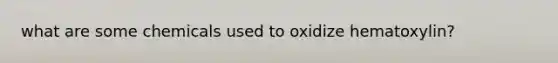 what are some chemicals used to oxidize hematoxylin?