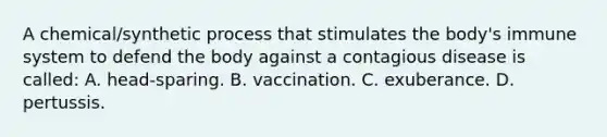 A chemical/synthetic process that stimulates the body's immune system to defend the body against a contagious disease is called: A. head-sparing. B. vaccination. C. exuberance. D. pertussis.