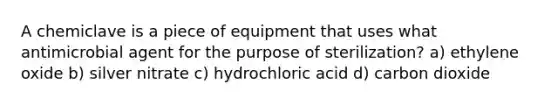 A chemiclave is a piece of equipment that uses what antimicrobial agent for the purpose of sterilization? a) ethylene oxide b) silver nitrate c) hydrochloric acid d) carbon dioxide