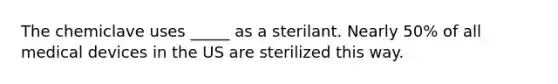 The chemiclave uses _____ as a sterilant. Nearly 50% of all medical devices in the US are sterilized this way.