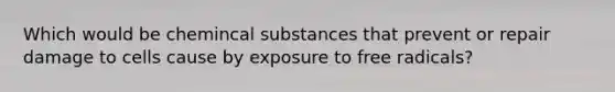 Which would be chemincal substances that prevent or repair damage to cells cause by exposure to free radicals?