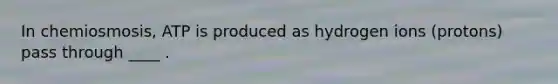In chemiosmosis, ATP is produced as hydrogen ions (protons) pass through ____ .