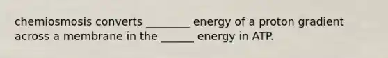 chemiosmosis converts ________ energy of a proton gradient across a membrane in the ______ energy in ATP.