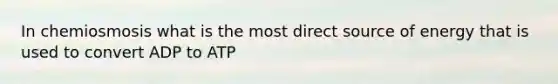 In chemiosmosis what is the most direct source of energy that is used to convert ADP to ATP