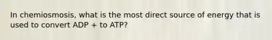 In chemiosmosis, what is the most direct source of energy that is used to convert ADP + to ATP?