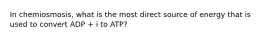 In chemiosmosis, what is the most direct source of energy that is used to convert ADP + i to ATP?