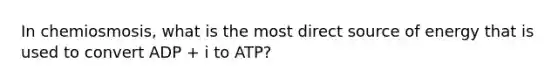 In chemiosmosis, what is the most direct source of energy that is used to convert ADP + i to ATP?