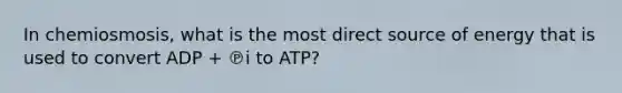 In chemiosmosis, what is the most direct source of energy that is used to convert ADP + ℗i to ATP?