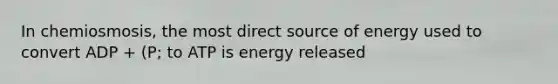 In chemiosmosis, the most direct source of energy used to convert ADP + (P; to ATP is energy released