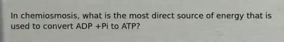 In chemiosmosis, what is the most direct source of energy that is used to convert ADP +Pi to ATP?