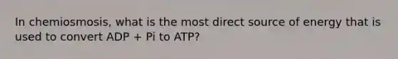 In chemiosmosis, what is the most direct source of energy that is used to convert ADP + Pi to ATP?