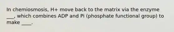 In chemiosmosis, H+ move back to the matrix via the enzyme ___, which combines ADP and Pi (phosphate functional group) to make ____.