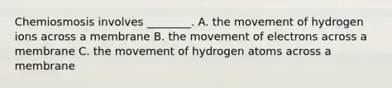 Chemiosmosis involves ________. A. the movement of hydrogen ions across a membrane B. the movement of electrons across a membrane C. the movement of hydrogen atoms across a membrane